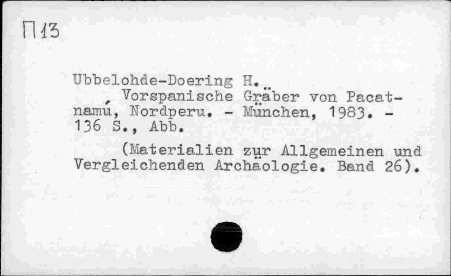 ﻿nis
Ubbelohde-Doering H.
z Vorspanische Graber von Pacat-namu, Nordperu. - München, 1983. -136 S., Abb.
(Materialien zur Allgemeinen und Vergleichenden Archäologie. Band 26).